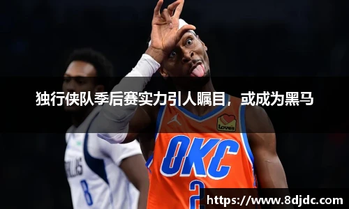 独行侠队季后赛实力引人瞩目，或成为黑马