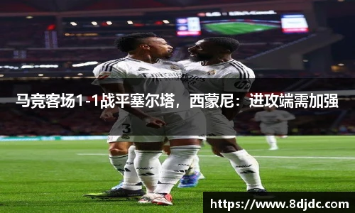 马竞客场1-1战平塞尔塔，西蒙尼：进攻端需加强