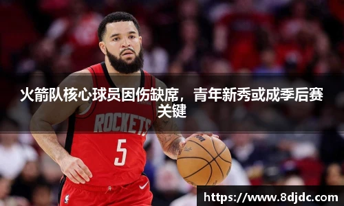 火箭队核心球员因伤缺席，青年新秀或成季后赛关键