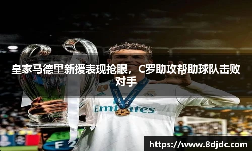 皇家马德里新援表现抢眼，C罗助攻帮助球队击败对手