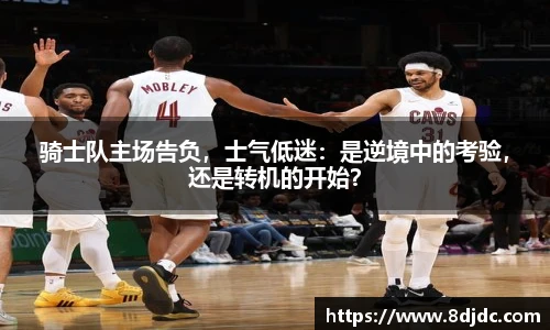 骑士队主场告负，士气低迷：是逆境中的考验，还是转机的开始？