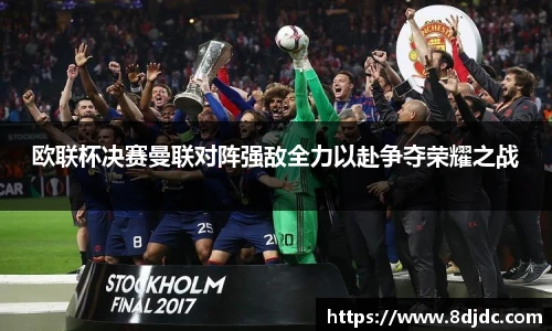 欧联杯决赛曼联对阵强敌全力以赴争夺荣耀之战