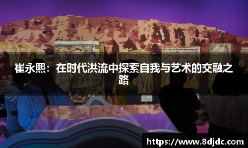 崔永熙：在时代洪流中探索自我与艺术的交融之路