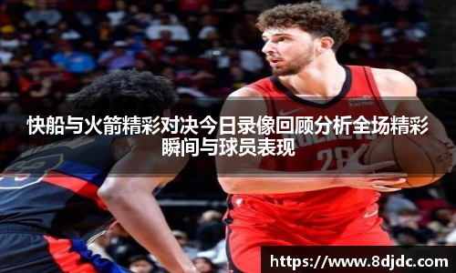 快船与火箭精彩对决今日录像回顾分析全场精彩瞬间与球员表现