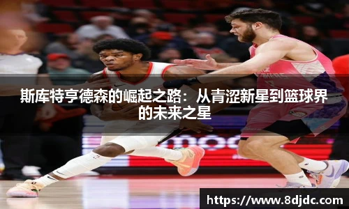 斯库特亨德森的崛起之路：从青涩新星到篮球界的未来之星