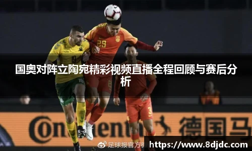 国奥对阵立陶宛精彩视频直播全程回顾与赛后分析